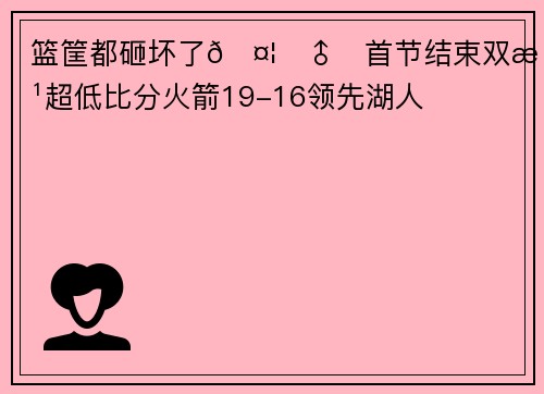 篮筐都砸坏了🤦‍♂️首节结束双方超低比分火箭19-16领先湖人